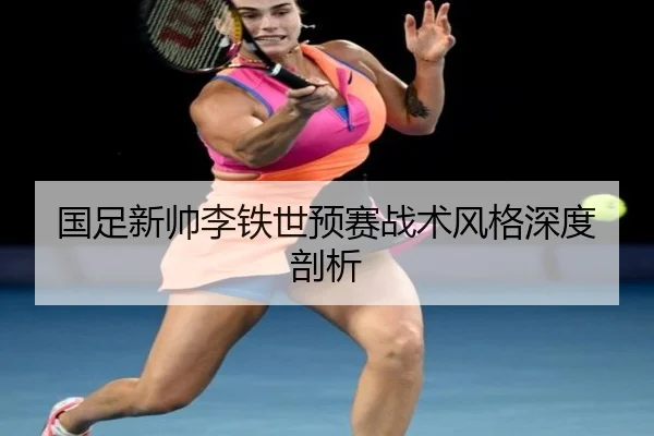 国足新帅李铁世预赛战术风格深度剖析